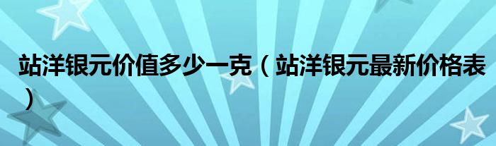 站洋银元价值多少一克（站洋银元最新价格表）