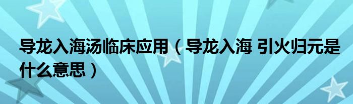 导龙入海汤临床应用（导龙入海 引火归元是什么意思）