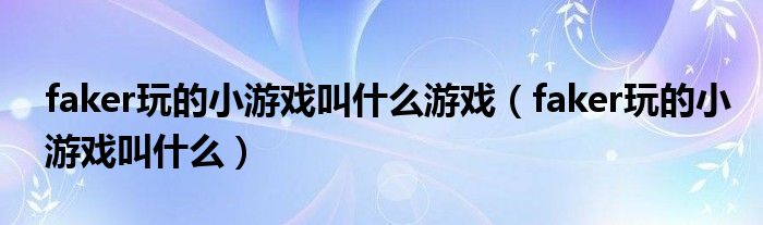 faker玩的小游戏叫什么游戏（faker玩的小游戏叫什么）