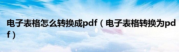 电子表格怎么转换成pdf（电子表格转换为pdf）