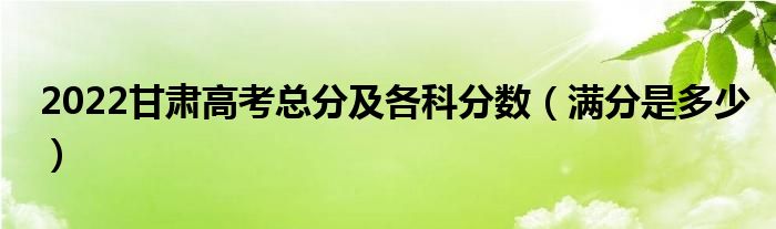 2022甘肃高考总分及各科分数（满分是多少）