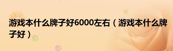 游戏本什么牌子好6000左右（游戏本什么牌子好）