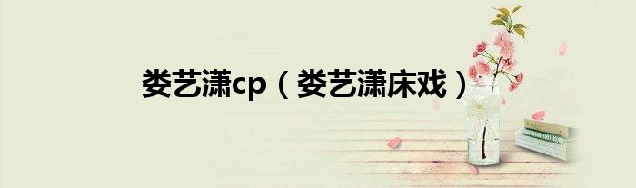 娄艺潇cp（娄艺潇床戏）