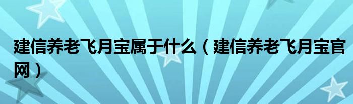 建信养老飞月宝属于什么（建信养老飞月宝官网）