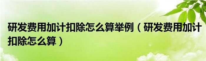 研发费用加计扣除怎么算举例（研发费用加计扣除怎么算）