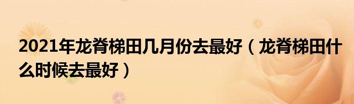 2021年龙脊梯田几月份去最好（龙脊梯田什么时候去最好）