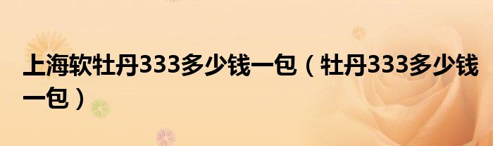 上海软牡丹333多少钱一包（牡丹333多少钱一包）