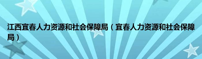 江西宜春人力资源和社会保障局（宜春人力资源和社会保障局）