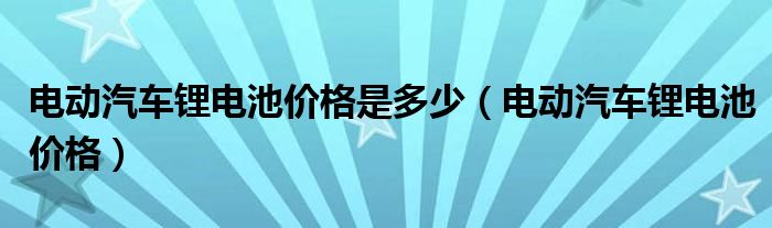 电动汽车锂电池价格是多少（电动汽车锂电池价格）