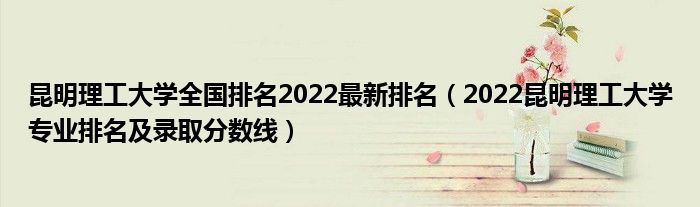 昆明理工大学全国排名2022最新排名（2022昆明理工大学专业排名及录取分数线）