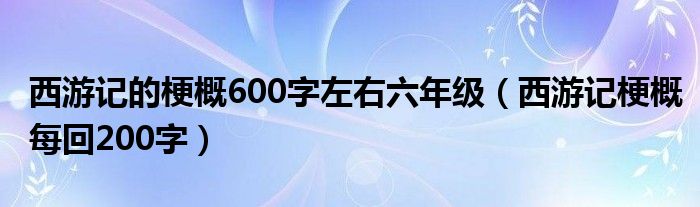 西游记的梗概600字左右六年级（西游记梗概每回200字）