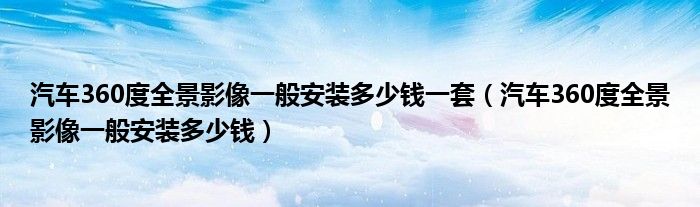 汽车360度全景影像一般安装多少钱一套（汽车360度全景影像一般安装多少钱）