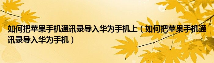 如何把苹果手机通讯录导入华为手机上（如何把苹果手机通讯录导入华为手机）