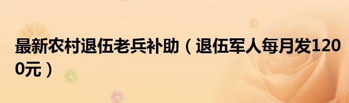 最新农村退伍老兵补助（退伍军人每月发1200元）