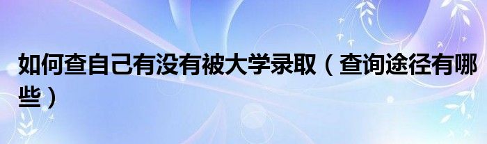 如何查自己有没有被大学录取（查询途径有哪些）