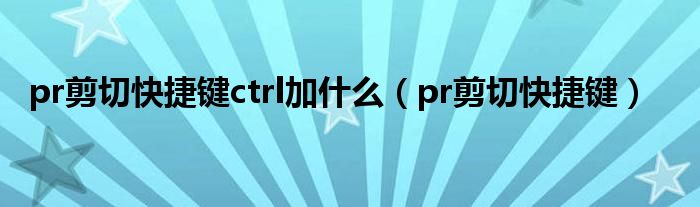 pr剪切快捷键ctrl加什么（pr剪切快捷键）