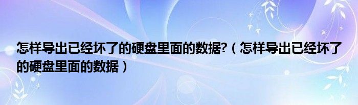 怎样导出已经坏了的硬盘里面的数据?（怎样导出已经坏了的硬盘里面的数据）