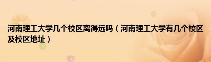 河南理工大学几个校区离得远吗（河南理工大学有几个校区及校区地址）