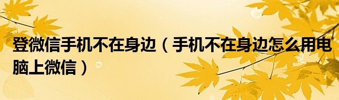 登微信手机不在身边（手机不在身边怎么用电脑上微信）