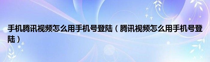 手机腾讯视频怎么用手机号登陆（腾讯视频怎么用手机号登陆）