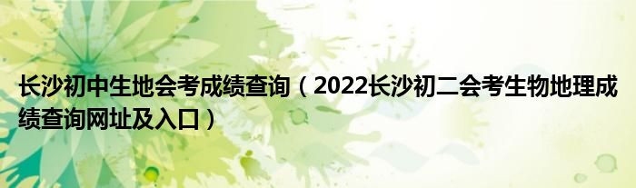 长沙初中生地会考成绩查询（2022长沙初二会考生物地理成绩查询网址及入口）