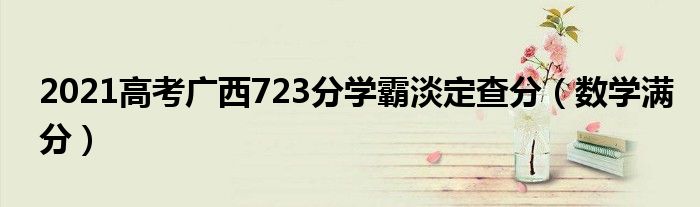 2021高考广西723分学霸淡定查分（数学满分）