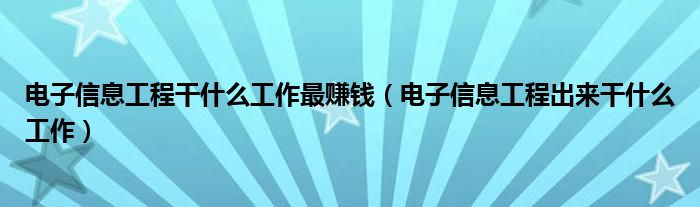 电子信息工程干什么工作最赚钱（电子信息工程出来干什么工作）