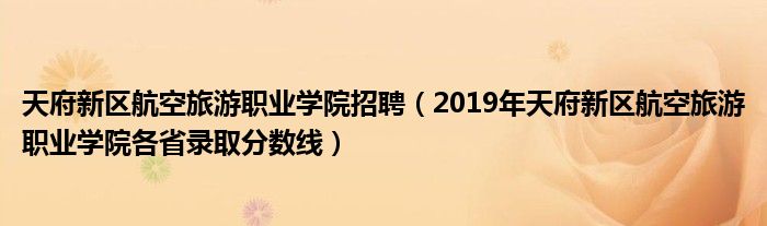 天府新区航空旅游职业学院招聘（2019年天府新区航空旅游职业学院各省录取分数线）