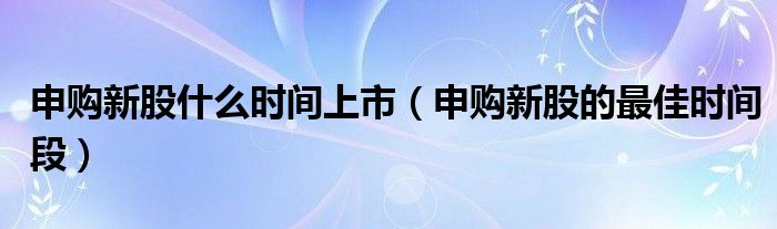 申购新股什么时间上市（申购新股的最佳时间段）