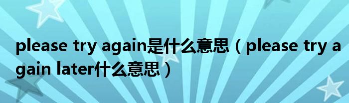 please try again是什么意思（please try again later什么意思）