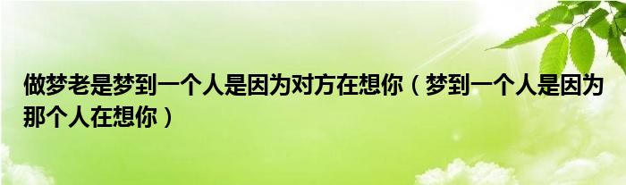 做梦老是梦到一个人是因为对方在想你（梦到一个人是因为那个人在想你）