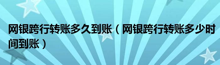 网银跨行转账多久到账（网银跨行转账多少时间到账）