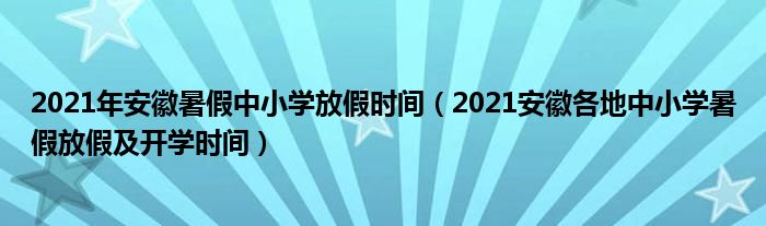 2021年安徽暑假中小学放假时间（2021安徽各地中小学暑假放假及开学时间）