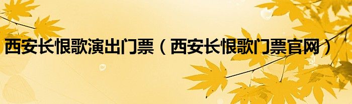 西安长恨歌演出门票（西安长恨歌门票官网）