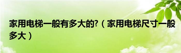 家用电梯一般有多大的?（家用电梯尺寸一般多大）