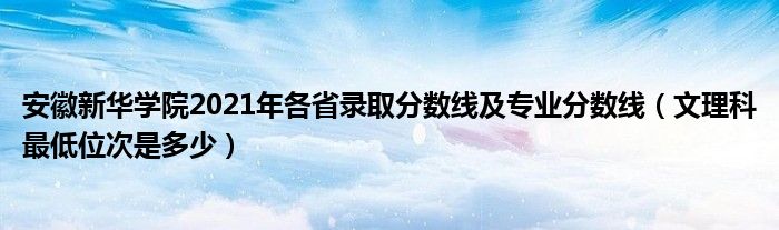 安徽新华学院2021年各省录取分数线及专业分数线（文理科最低位次是多少）