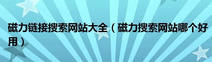 磁力链接搜索网站大全（磁力搜索网站哪个好用）