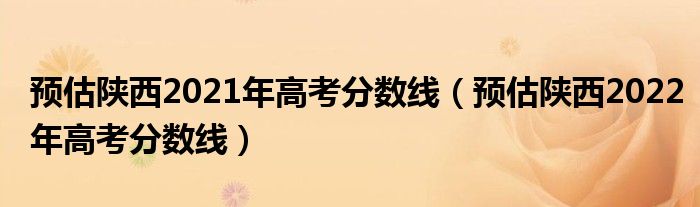 预估陕西2021年高考分数线（预估陕西2022年高考分数线）