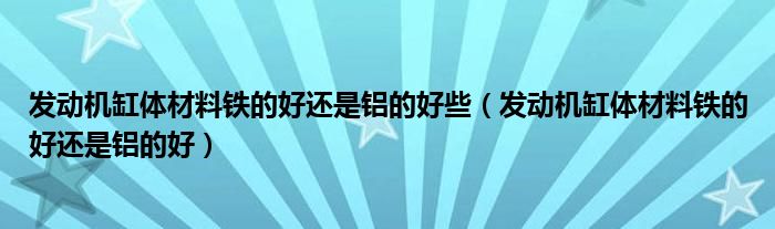 发动机缸体材料铁的好还是铝的好些（发动机缸体材料铁的好还是铝的好）