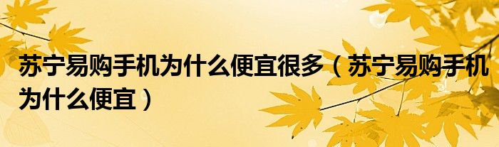 苏宁易购手机为什么便宜很多（苏宁易购手机为什么便宜）