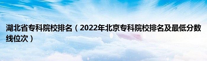 湖北省专科院校排名（2022年北京专科院校排名及最低分数线位次）