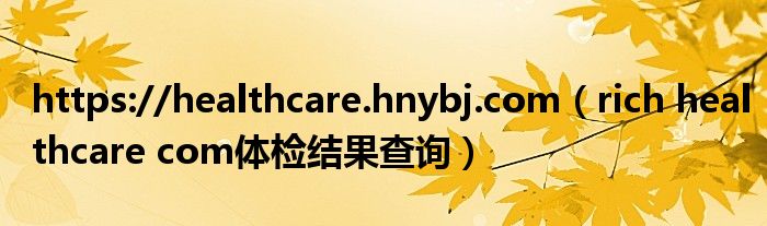 https://healthcare.hnybj.com（rich healthcare com体检结果查询）