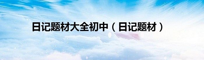 日记题材大全初中（日记题材）