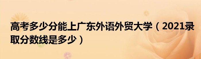 高考多少分能上广东外语外贸大学（2021录取分数线是多少）