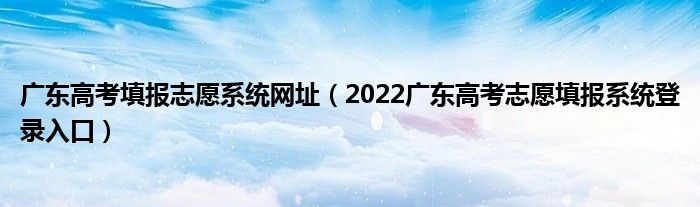 广东高考填报志愿系统网址（2022广东高考志愿填报系统登录入口）