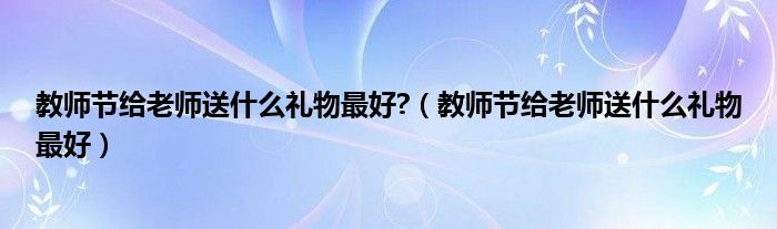 教师节给老师送什么礼物最好?（教师节给老师送什么礼物最好）