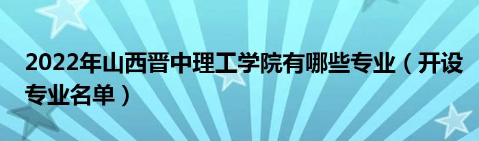 2022年山西晋中理工学院有哪些专业（开设专业名单）