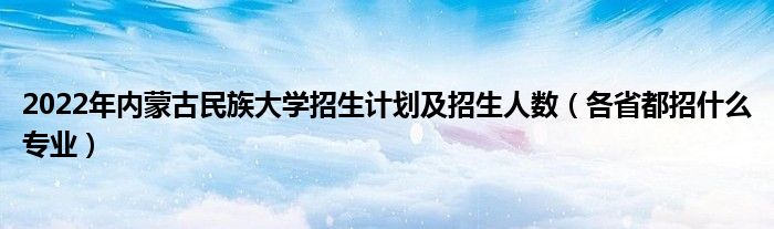 2022年内蒙古民族大学招生计划及招生人数（各省都招什么专业）