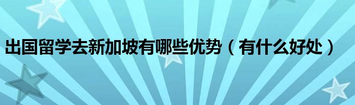 出国留学去新加坡有哪些优势（有什么好处）