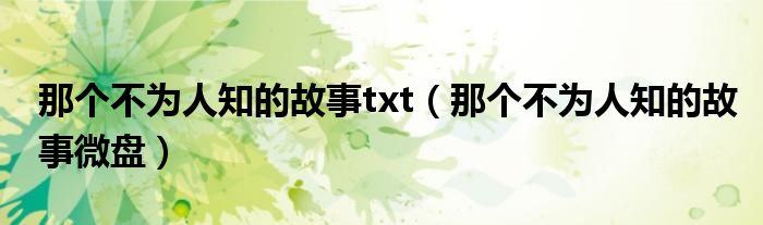 那个不为人知的故事txt（那个不为人知的故事微盘）